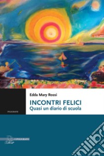 Incontri felici. Quasi un diario di scuola libro di Rossi Edda Mary