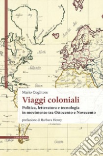 Viaggi coloniali. Politica, letteratura e tecnologia in movimento tra Ottocento e Novecento libro di Coglitore Mario