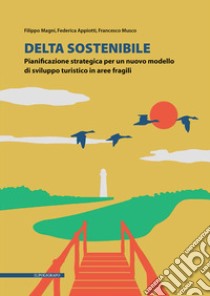 Delta sostenibile. Pianificazione strategica per un nuovo modello di sviluppo turistico in aree fragili libro di Magni Filippo; Appiotti Federica; Musco Francesco