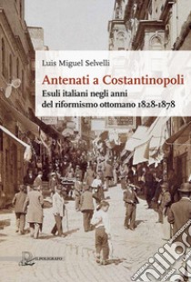 Antenati a Costantinopoli. Esuli italiani negli anni del riformismo ottomano 1828-1878 libro di Selvelli Luis Miguel