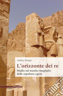 L'orizzonte dei re. Studio sul mundus imaginalis delle sepolture egizie libro di Pasqui Andrea