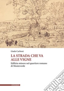 La strada che va alle vigne. Edilizia minore nel quartiere romano di Monteverde libro di Carboni Giada