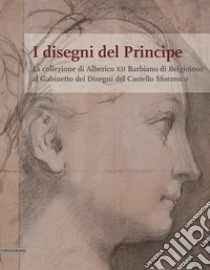 I disegni del Principe. La collezione di Alberico XII Barbiano di Belgioioso al Gabinetto dei Disegni del Castello Sforzesco libro di Alberti A. (cur.)