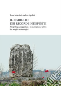 Il bisbiglio dei ricordi indefiniti. Progetto paesaggistico e conservazione attiva dei luoghi archeologici libro di Matteini Tessa; Ugolini Andrea