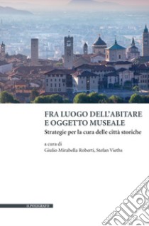 Fra luogo dell'abitare e oggetto museale. Strategie per la cura delle città storiche libro di Mirabella Roberti G. (cur.); Vieths S. (cur.)