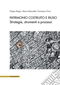 Patrimonio costruito e riuso. Strategie, strumenti e processi libro di Magni Filippo; Manzelle Maura; Trovò Francesco