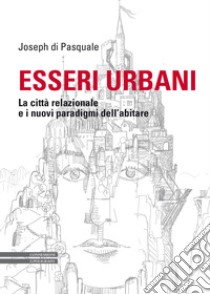 Esseri urbani. La città relazionale e i nuovi paradigmi dell'abitare libro di Di Pasquale Joseph