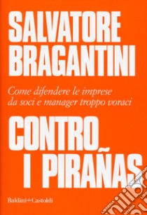 Contro i pirañas. Come difendere le imprese da soci e manager troppo voraci libro di Bragantini Salvatore