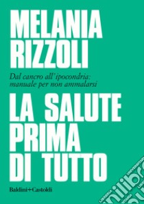 La salute prima di tutto. Dal cancro all'ipocondria: manuale per non ammalarsi libro di Rizzoli Melania