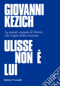 Ulisse non è lui. La grande sciarada di Omero alle origini della coscienza libro di Kezich Giovanni