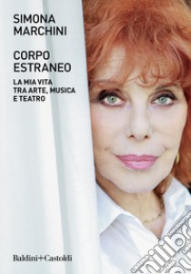 Corpo estraneo. La mia vita tra arte, musica e teatro libro di Marchini Simona