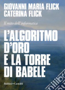 L'algoritmo d'oro e la torre di Babele. Il mito dell'informatica libro di Flick Giovanni Maria; Flick Caterina