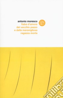 Fiaba d'amore del vecchio pazzo e della meravigliosa ragazza morta libro di Moresco Antonio