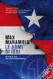 Le armi di ieri. Da Cuba al Cile: una storia rivoluzionaria libro di Marambio Max