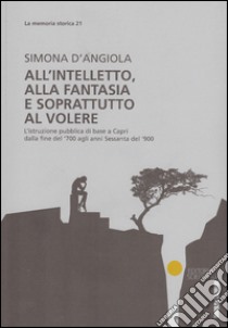 All'intelletto, alla fantasia e soprattutto al volere. L'istruzione pubblica di base a Capri dalla fine del '700 agli anni Sessanta del '900 libro di D'Angiola Simona