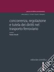 Concorrenza, regolazione e tutela dei diritti nel trasporto ferroviario libro di Chirullli P. (cur.)