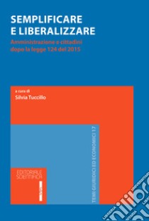 Semplificare e liberalizzare. Amministrazione e cittadini dopo la legge 124 del 2015 libro di Tuccillo S. (cur.)