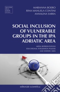 Social inclusion of vulnerable groups in the IPA adriatic area. Media representations, educational integration policies and statistic data libro di Boero Marianna; Contini Rina Manuela; Sarra Annalina