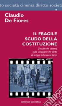 Il fragile scudo della costituzione. L'occhio del cinema sulla violazione dei diritti al tempo del maccartismo libro di De Fiores Claudio