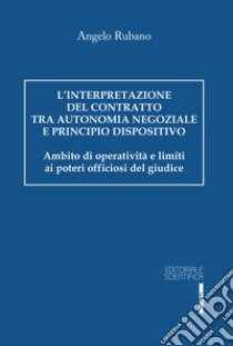 L'interpretazione del contratto tra autonomia negoziale e principio dispositivo. Ambito di operatività e limiti ai poteri officiosi del giudice libro di Rubano Angelo