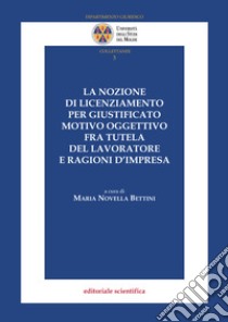 La nozione di licenziamento per giustificato motivo oggettivo fra tutela del lavoratore e ragioni d'impresa libro di Bettini M. N. (cur.)