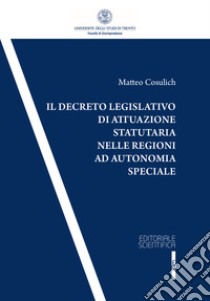 Il decreto legislativo di attuazione statutaria nelle regioni ad autonomia speciale libro di Cosulich Matteo