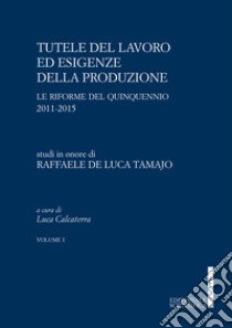 Tutele del lavoro ed esigenze della produzione. Le riforme del quinquennio 2011-2015. Studi in onore di Raffaele De Luca Tamajo libro di Calcaterra L. (cur.)