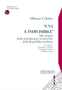 «Una e indivisibile». Alle origini della articolazione territoriale della Repubblica italiana libro di Celotto Alfonso