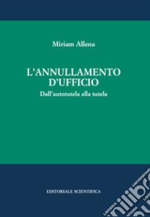 L'annullamento d'ufficio. Dall'autotutela alla tutela libro di Allena Miriam