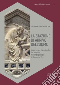 La stazione di arrivo dell'uomo. La persona e il suo destino nel pensiero filosofico-politico di Giorgio La Pira libro di Palaia Giovanni Emidio