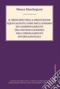 Il principio della protezione equivalente come meccanismo di coordinamento tra sistemi giuridici nell'ordinamento internazionale libro di Marchegiani Maura