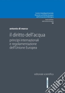 Il diritto dell'acqua. Principi internazionali e regolamentazione dell'Unione Europea libro di Di Marco Antonio