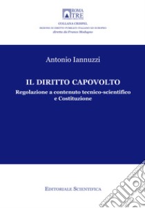 Il diritto capovolto. Regolazione a contenuto tecnico-scientifico e Costituzione libro di Iannuzzi Antonio