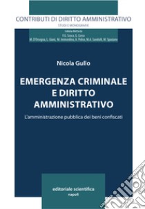 Emergenza criminale e diritto amministrativo. L'amministrazione pubblica dei beni confiscati libro di Gullo Nicola