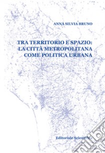 Tra territorio e spazio: la città metropolitana come politica urbana libro di Bruno Anna Silvia