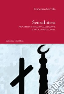 SenzaIntesa. Processi di istituzionalizzazione e Art. 8, Comma 2, Cost. libro di Sorvillo Francesco