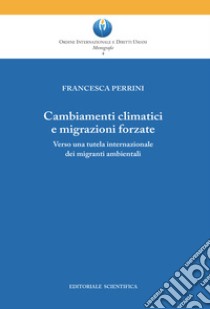 Cambiamenti climatici e migrazioni forzate. Verso una tutela internazionale dei migranti ambientali libro di Perrini Francesca