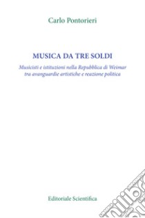 Musica da tre soldi. Musicisti e istituzioni nella Repubblica di Weimar tra avanguardie artistiche e reazione politica libro di Pontorieri Carlo