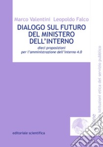 Dialogo sul futuro del Ministero dell'Interno. Dieci proposizioni per l'amministrazione dell'interno 4.0 libro di Valentini Marco; Falco Leopoldo