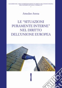 Le «situazioni puramente interne» nel diritto dell'Unione Europea libro di Arena Amedeo