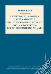 L'effetto della norma internazionale nell'ordinamento interno nella prospettiva del giudice internazionale libro di Sarzo Matteo