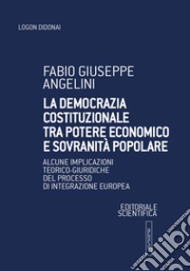 La democrazia costituzionale tra potere economico e sovranità popolare. Alcune implicazioni teorico-giuridiche del processo di integrazione europea libro di Angelini Fabio Giuseppe