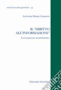 Il «diritto all'informazione». La trasparenza amministrativa libro di Ligresti Antonio Maria