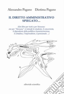 Il diritto amministrativo spiegato... (Un libro per tutti e per nessuno: ove per «nessuno» si intende lo studente, il concorsista, il dipendente della pubblica Amministrazione, il cittadino, l'imprenditore, il pensionato...) libro di Pagano Alessandro; Pagano Diotima