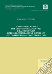 La massimizzazione dei diritti fondamentali e la struttura dell'argomentazione giuridica nel costituzionalismo pluralista libro di Del Vecchio Ilaria