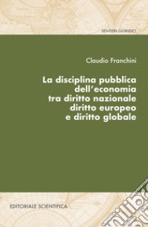 La disciplina pubblica dell'economia tra diritto nazionale diritto europeo e diritto globale libro di Franchini Claudio