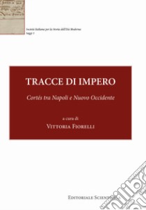 Tracce di impero. Cortés tra Napoli e Nuovo Occidente libro di Fiorelli V. (cur.)