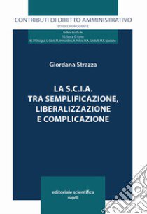 La S.C.I.A. tra semplificazione, liberalizzazione e complicazione libro di Strazza Giordana