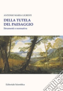 Della tutela del paesaggio. Strumenti e normativa libro di Ligresti Antonio Maria