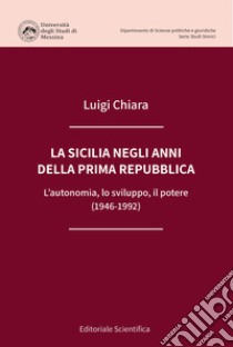 La Sicilia negli anni della prima Repubblica. L'autonomia, lo sviluppo, il potere (1946-1992) libro di Chiara Luigi